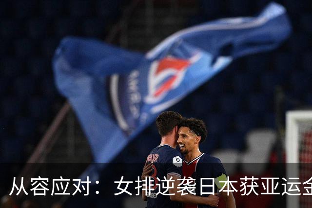 从容应对：女排逆袭日本获亚运金牌，主帅无奈称赞对手