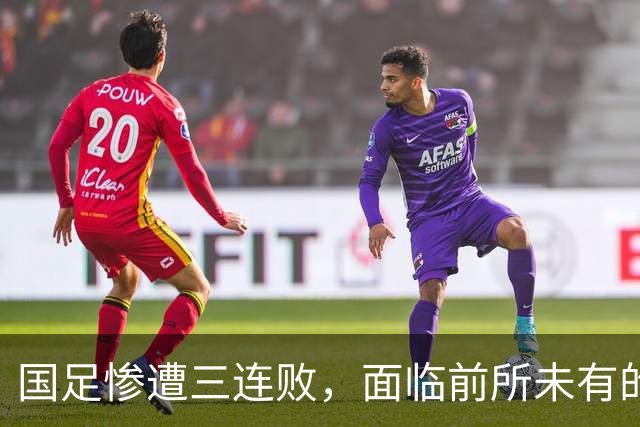 国足惨遭三连败，面临前所未有的挑战